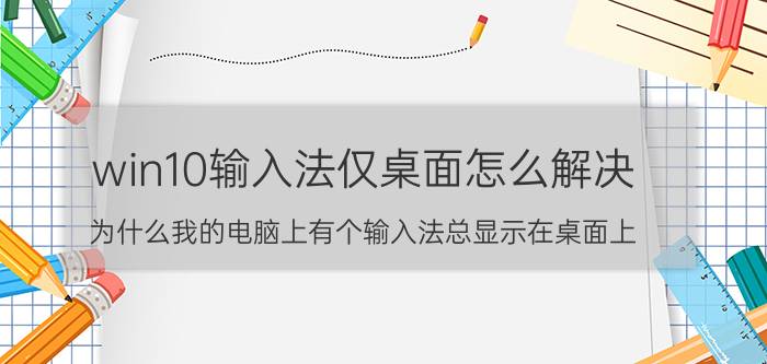 win10输入法仅桌面怎么解决 为什么我的电脑上有个输入法总显示在桌面上？